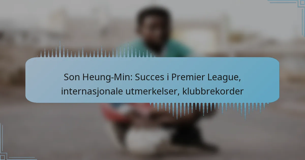 Son Heung-Min: Succes i Premier League, internasjonale utmerkelser, klubbrekorder