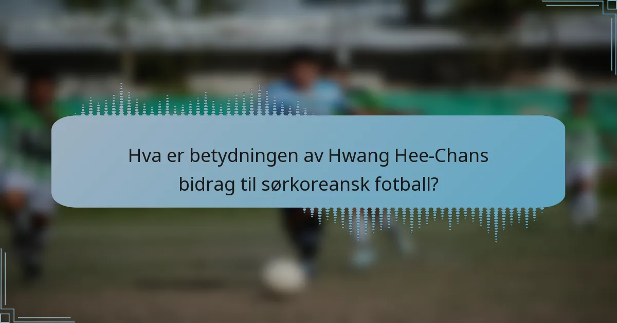 Hva er betydningen av Hwang Hee-Chans bidrag til sørkoreansk fotball?