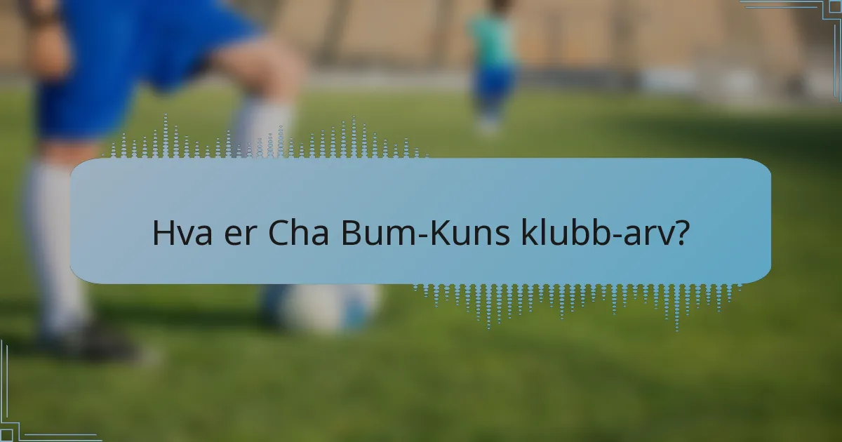 Hva er Cha Bum-Kuns klubb-arv?