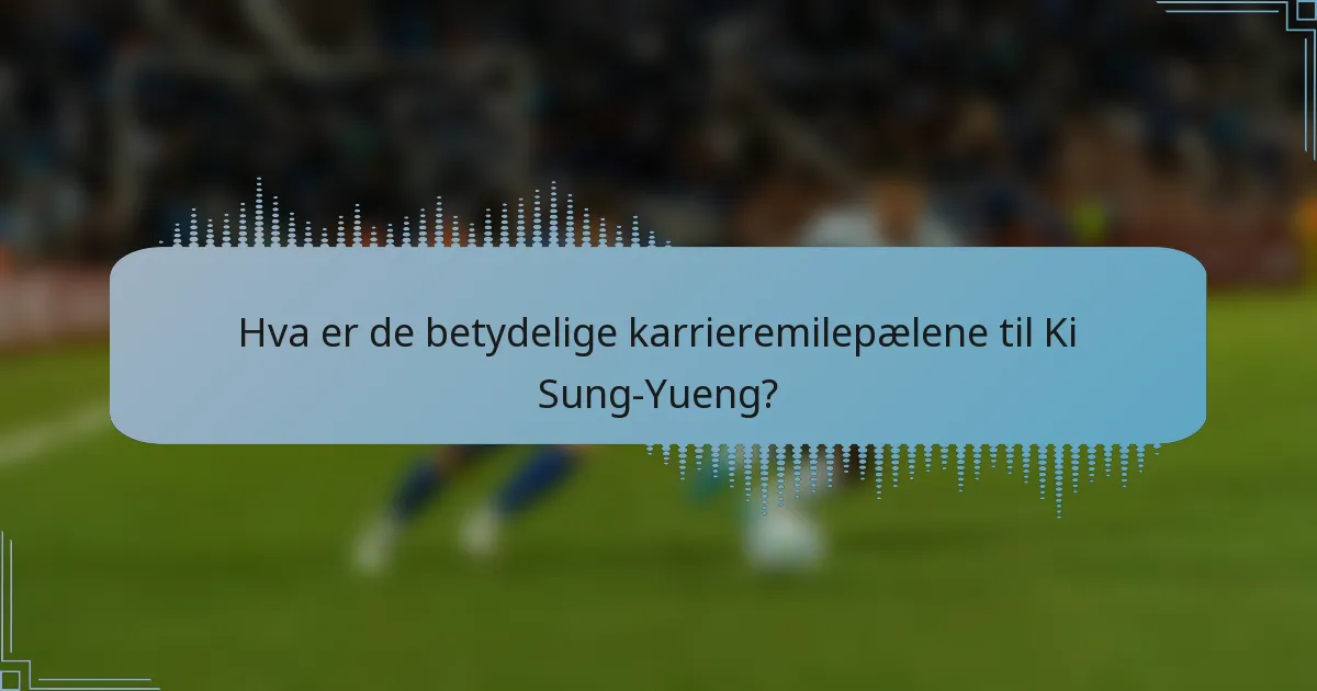Hva er de betydelige karrieremilepælene til Ki Sung-Yueng?