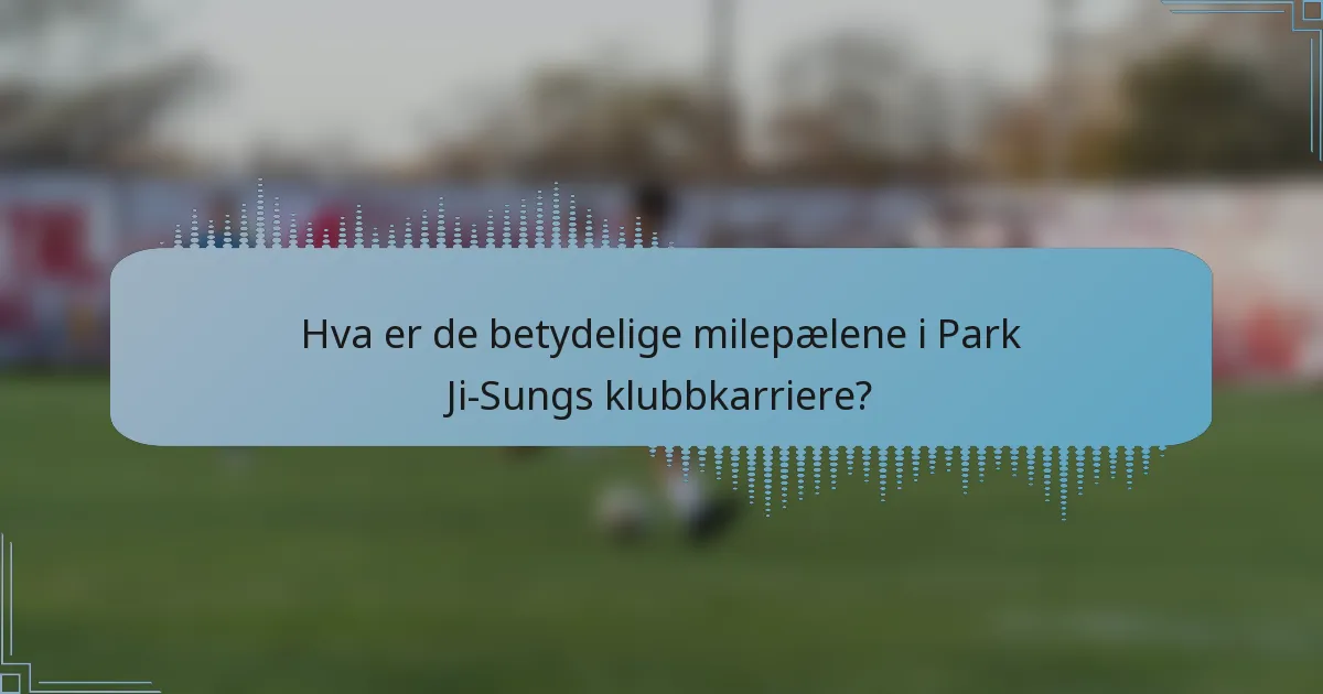 Hva er de betydelige milepælene i Park Ji-Sungs klubbkarriere?