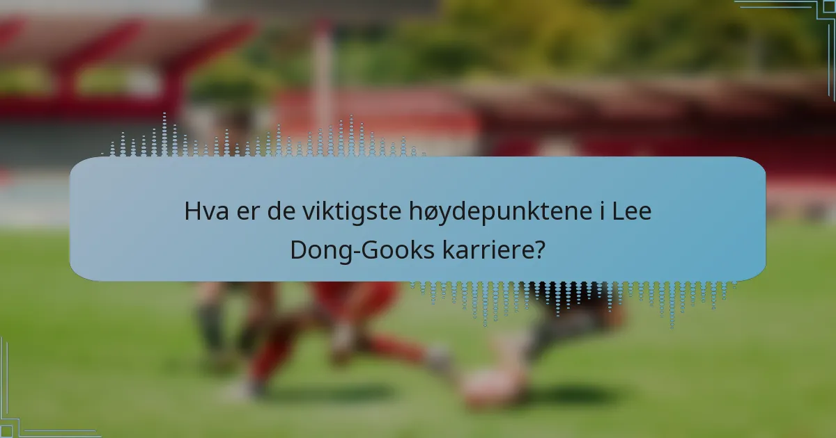 Hva er de viktigste høydepunktene i Lee Dong-Gooks karriere?