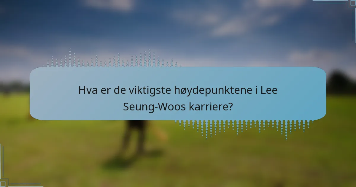 Hva er de viktigste høydepunktene i Lee Seung-Woos karriere?