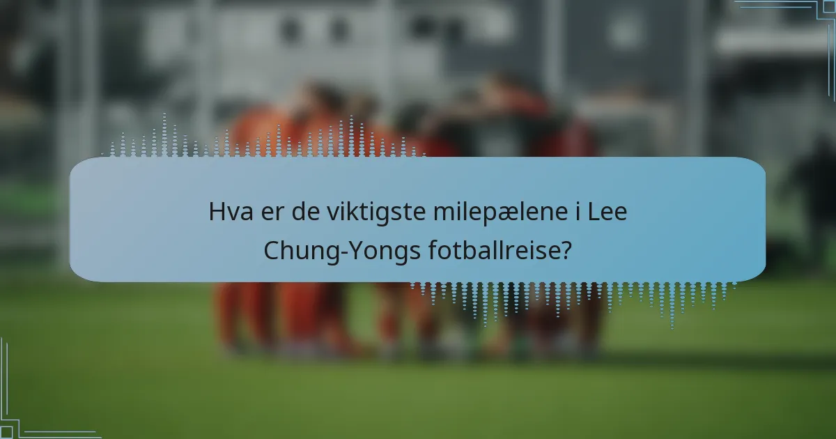 Hva er de viktigste milepælene i Lee Chung-Yongs fotballreise?