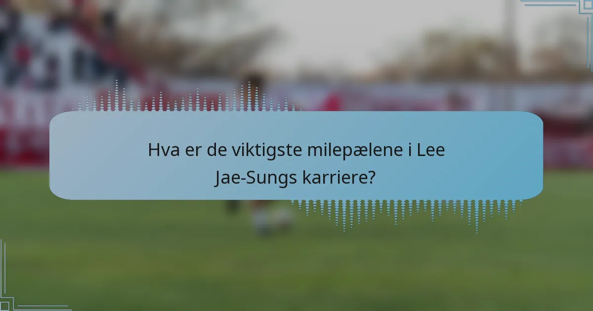 Hva er de viktigste milepælene i Lee Jae-Sungs karriere?