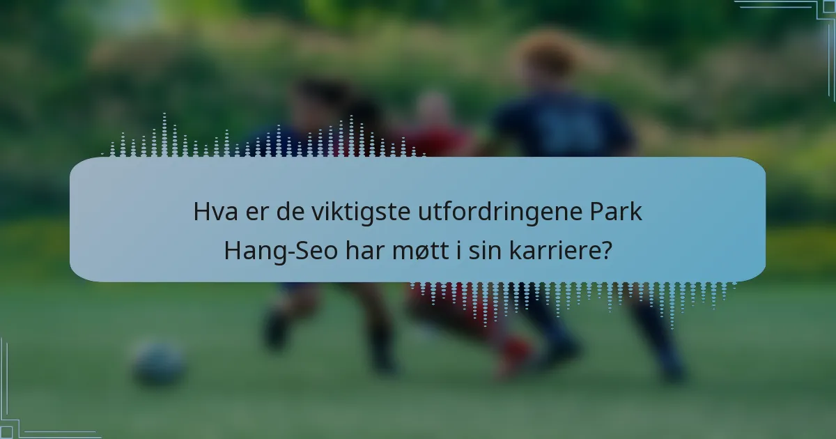 Hva er de viktigste utfordringene Park Hang-Seo har møtt i sin karriere?