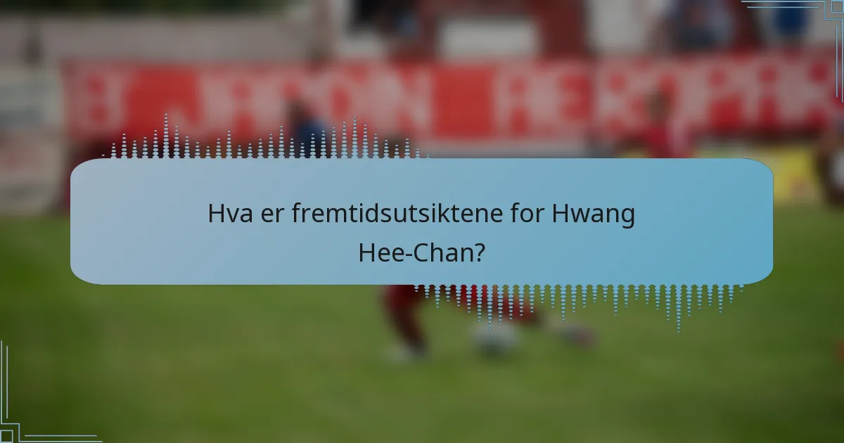 Hva er fremtidsutsiktene for Hwang Hee-Chan?
