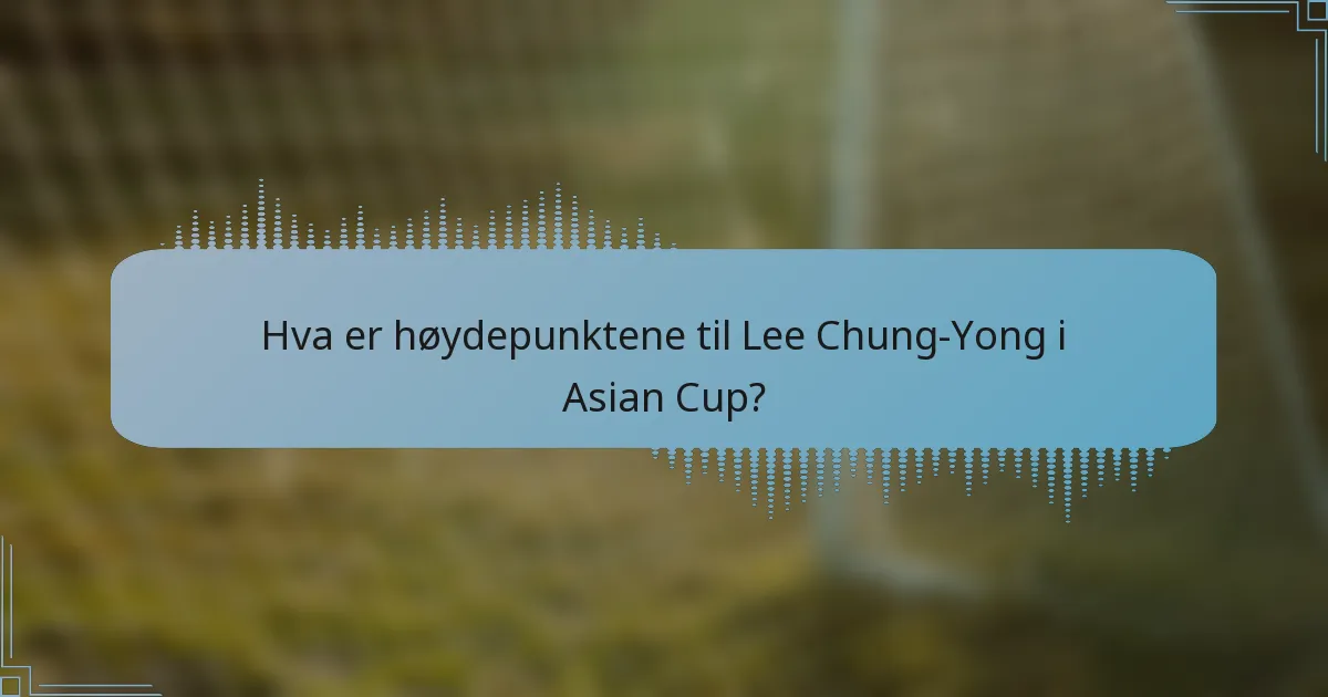 Hva er høydepunktene til Lee Chung-Yong i Asian Cup?