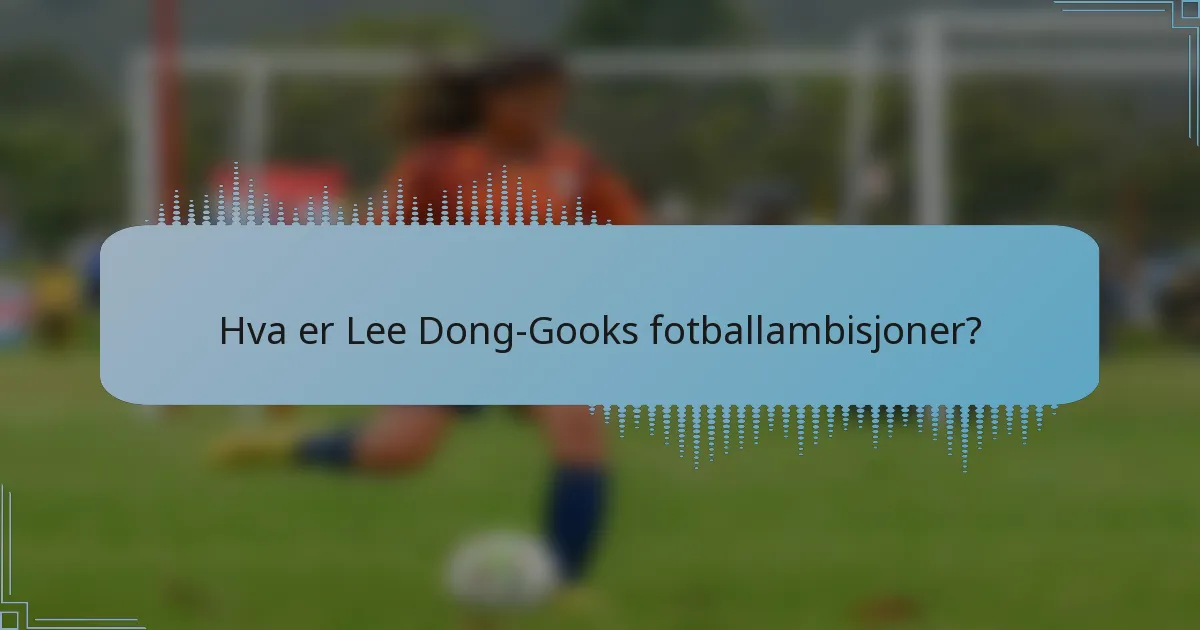 Hva er Lee Dong-Gooks fotballambisjoner?