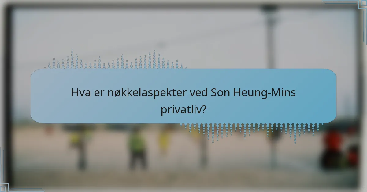 Hva er nøkkelaspekter ved Son Heung-Mins privatliv?
