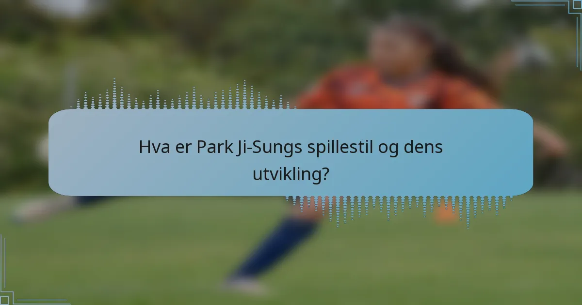 Hva er Park Ji-Sungs spillestil og dens utvikling?