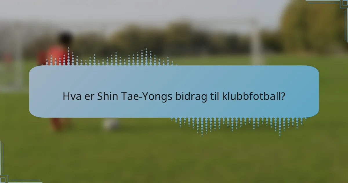 Hva er Shin Tae-Yongs bidrag til klubbfotball?