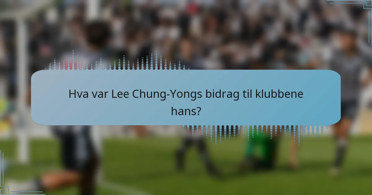 Hva var Lee Chung-Yongs bidrag til klubbene hans?
