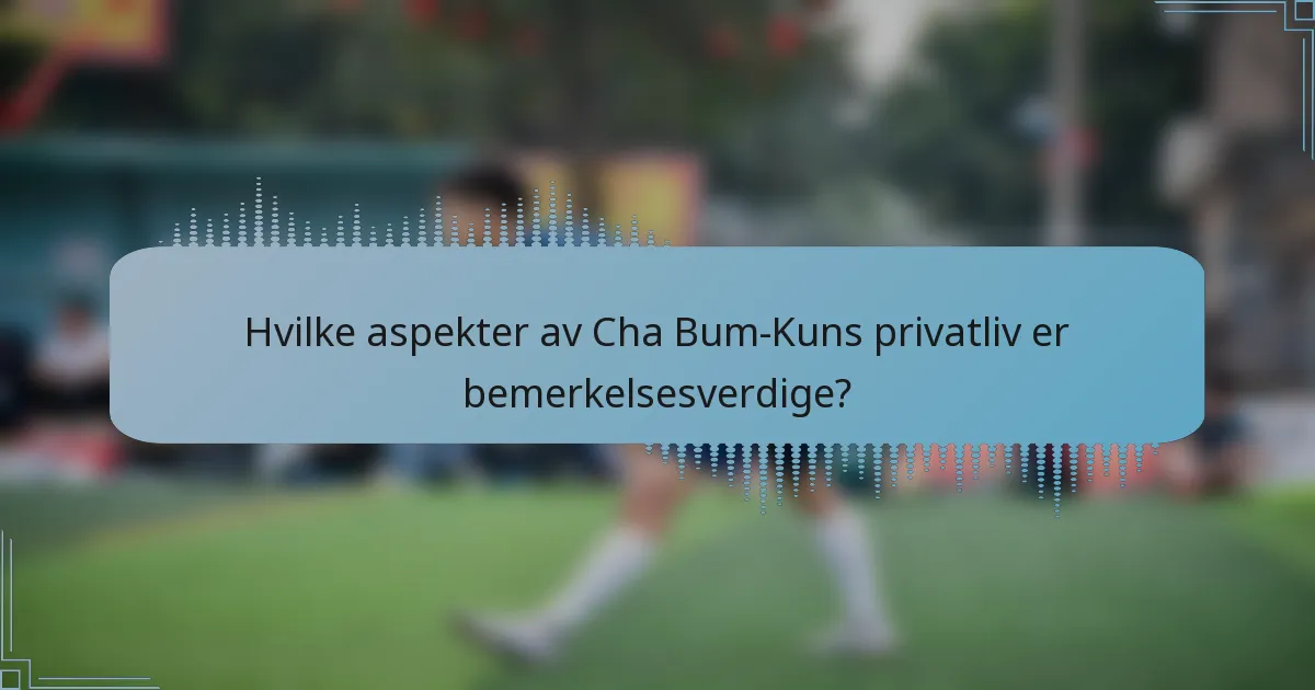Hvilke aspekter av Cha Bum-Kuns privatliv er bemerkelsesverdige?