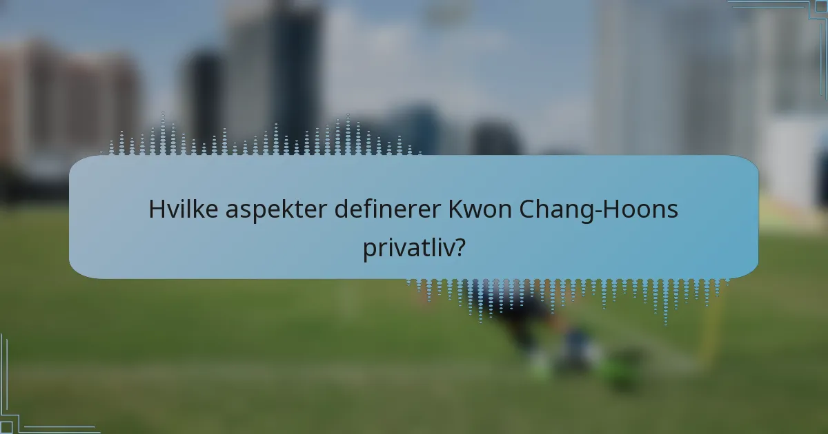 Hvilke aspekter definerer Kwon Chang-Hoons privatliv?