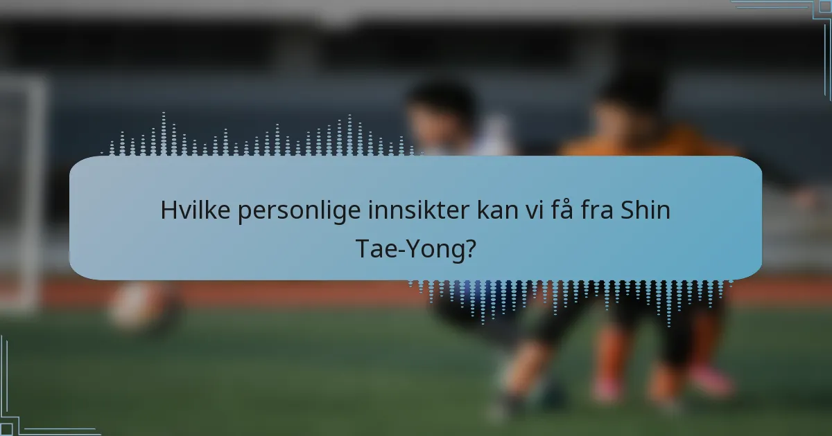 Hvilke personlige innsikter kan vi få fra Shin Tae-Yong?