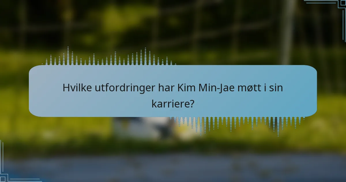 Hvilke utfordringer har Kim Min-Jae møtt i sin karriere?