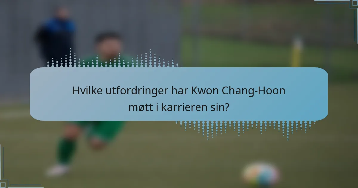 Hvilke utfordringer har Kwon Chang-Hoon møtt i karrieren sin?
