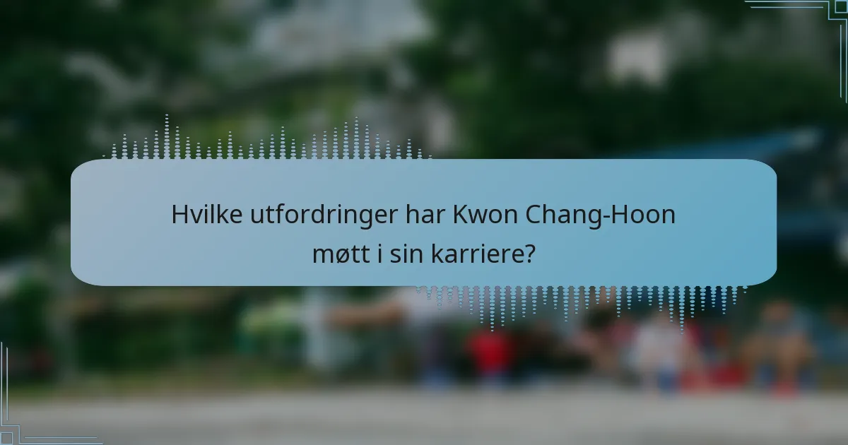 Hvilke utfordringer har Kwon Chang-Hoon møtt i sin karriere?