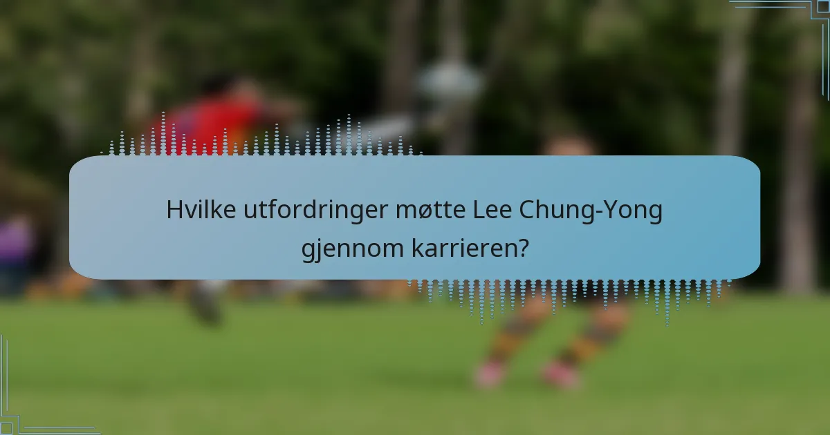Hvilke utfordringer møtte Lee Chung-Yong gjennom karrieren?