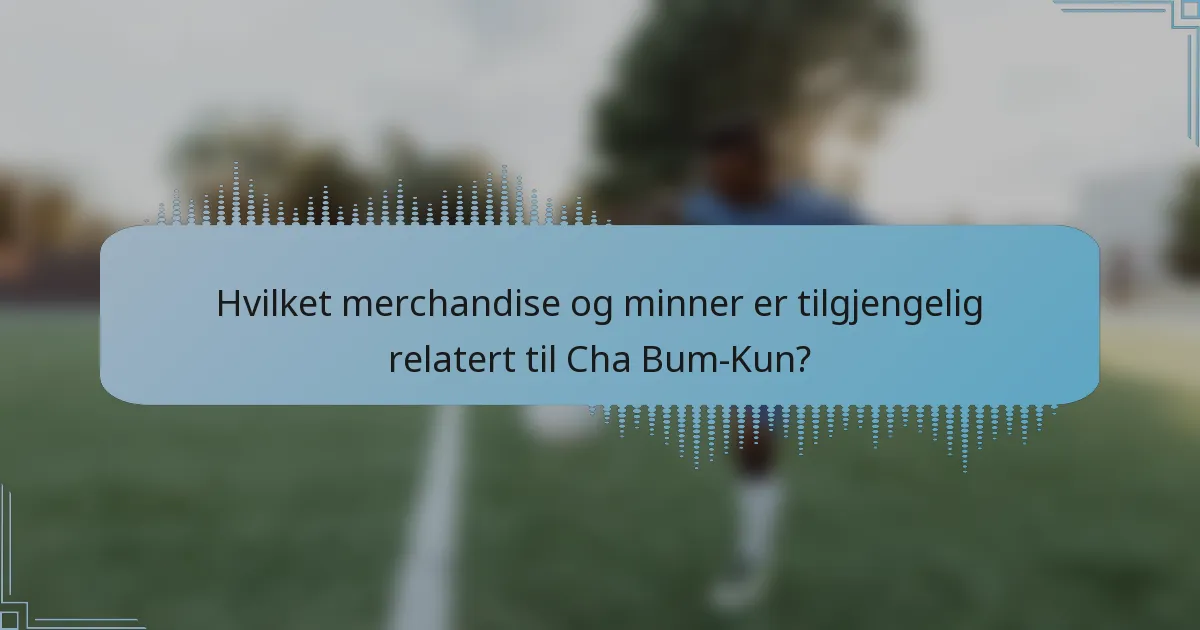 Hvilket merchandise og minner er tilgjengelig relatert til Cha Bum-Kun?