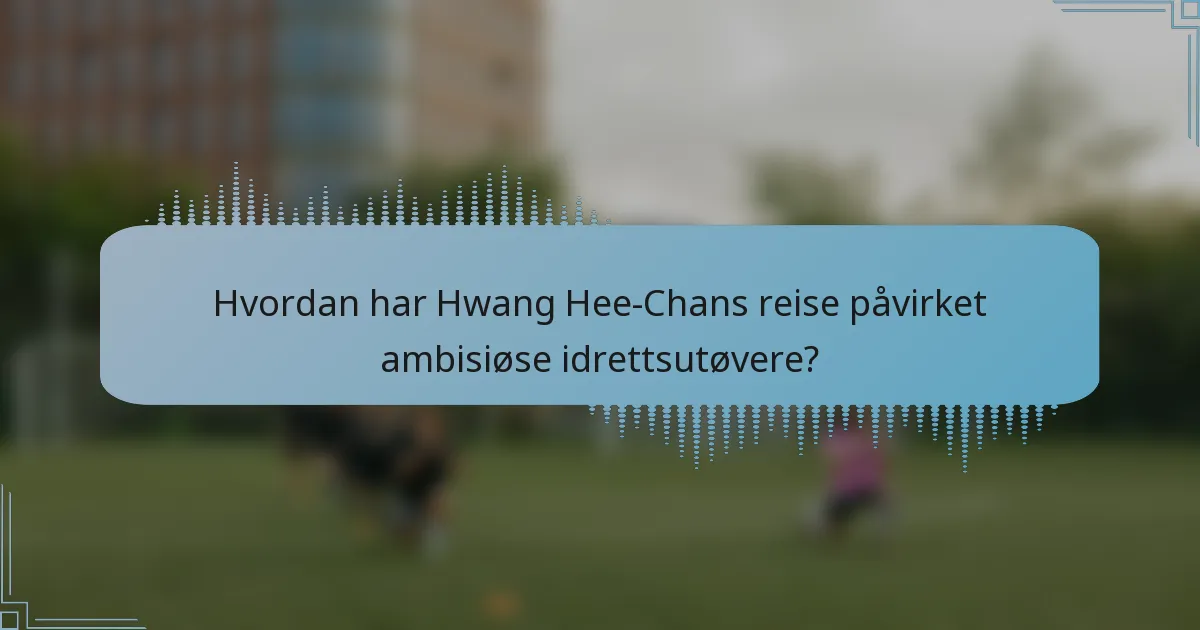 Hvordan har Hwang Hee-Chans reise påvirket ambisiøse idrettsutøvere?