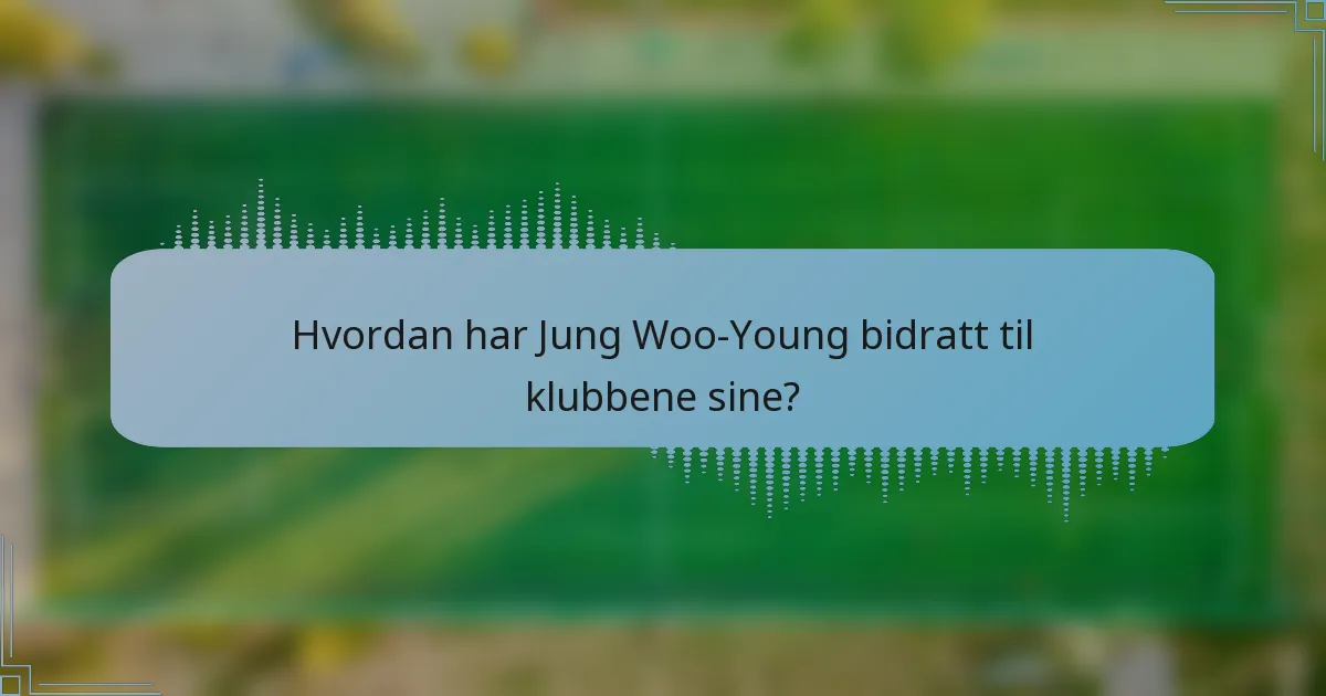 Hvordan har Jung Woo-Young bidratt til klubbene sine?