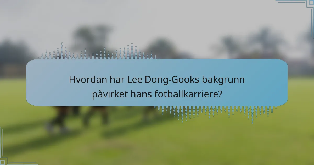 Hvordan har Lee Dong-Gooks bakgrunn påvirket hans fotballkarriere?