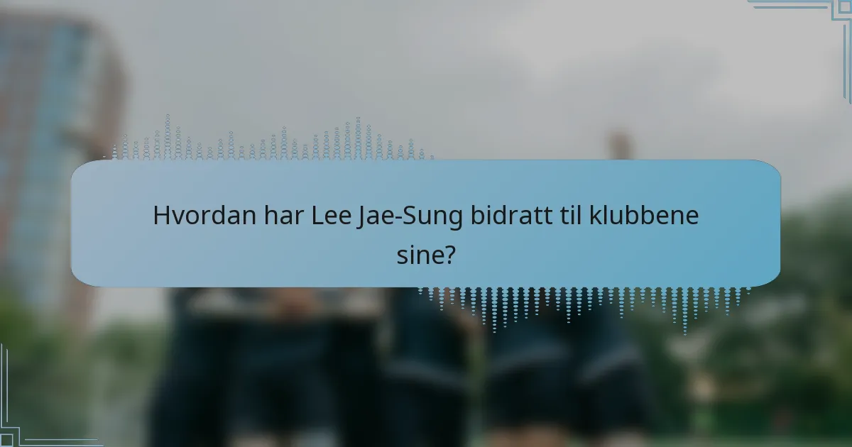 Hvordan har Lee Jae-Sung bidratt til klubbene sine?