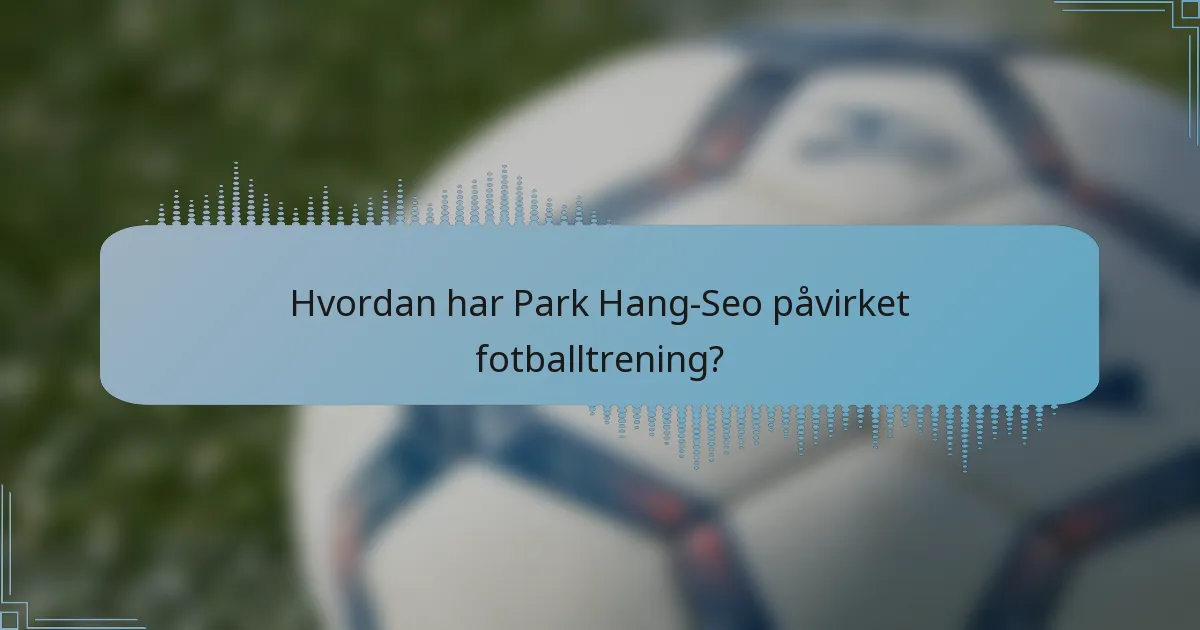 Hvordan har Park Hang-Seo påvirket fotballtrening?