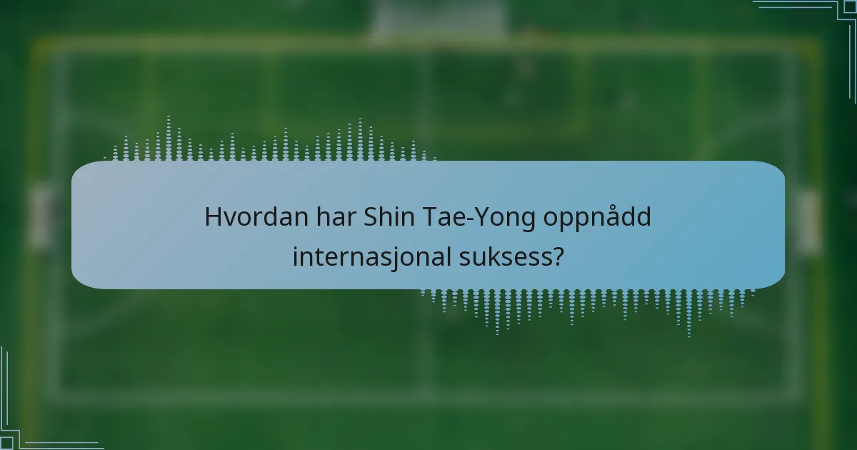 Hvordan har Shin Tae-Yong oppnådd internasjonal suksess?
