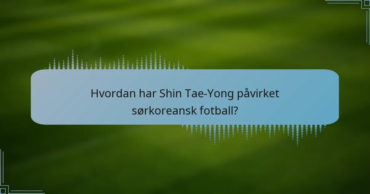 Hvordan har Shin Tae-Yong påvirket sørkoreansk fotball?