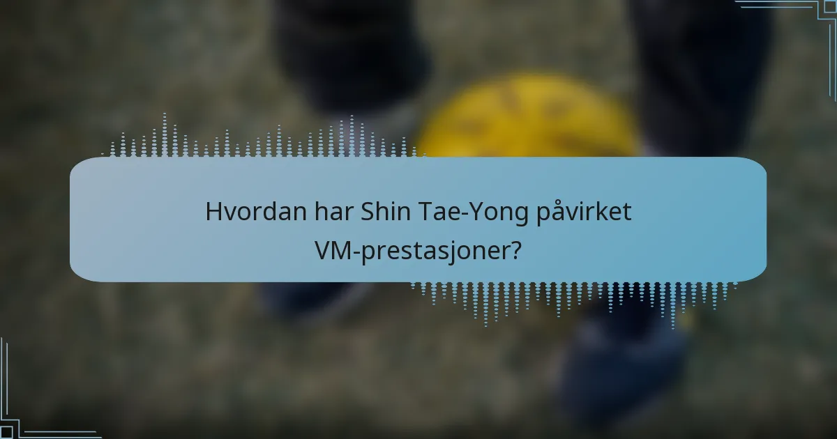 Hvordan har Shin Tae-Yong påvirket VM-prestasjoner?
