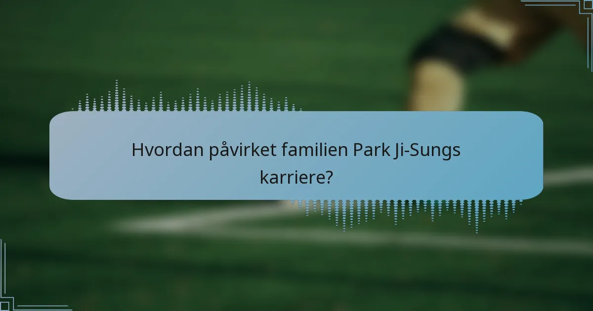 Hvordan påvirket familien Park Ji-Sungs karriere?