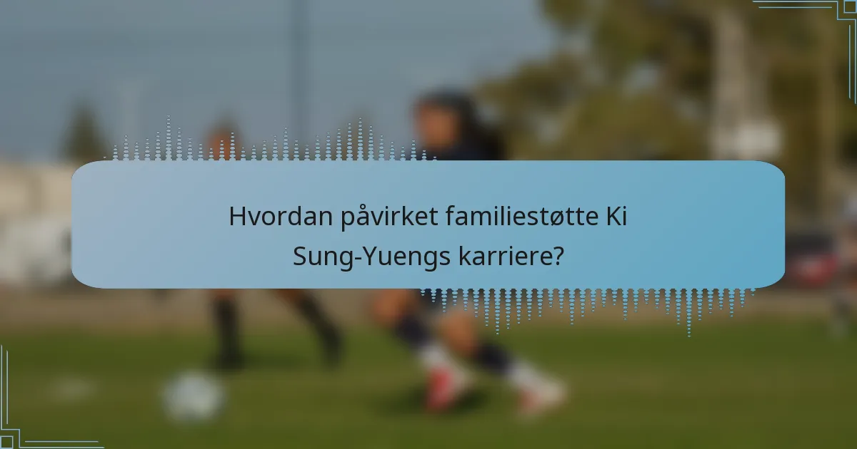 Hvordan påvirket familiestøtte Ki Sung-Yuengs karriere?