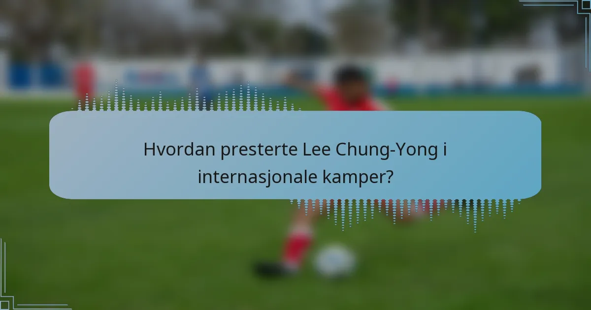 Hvordan presterte Lee Chung-Yong i internasjonale kamper?