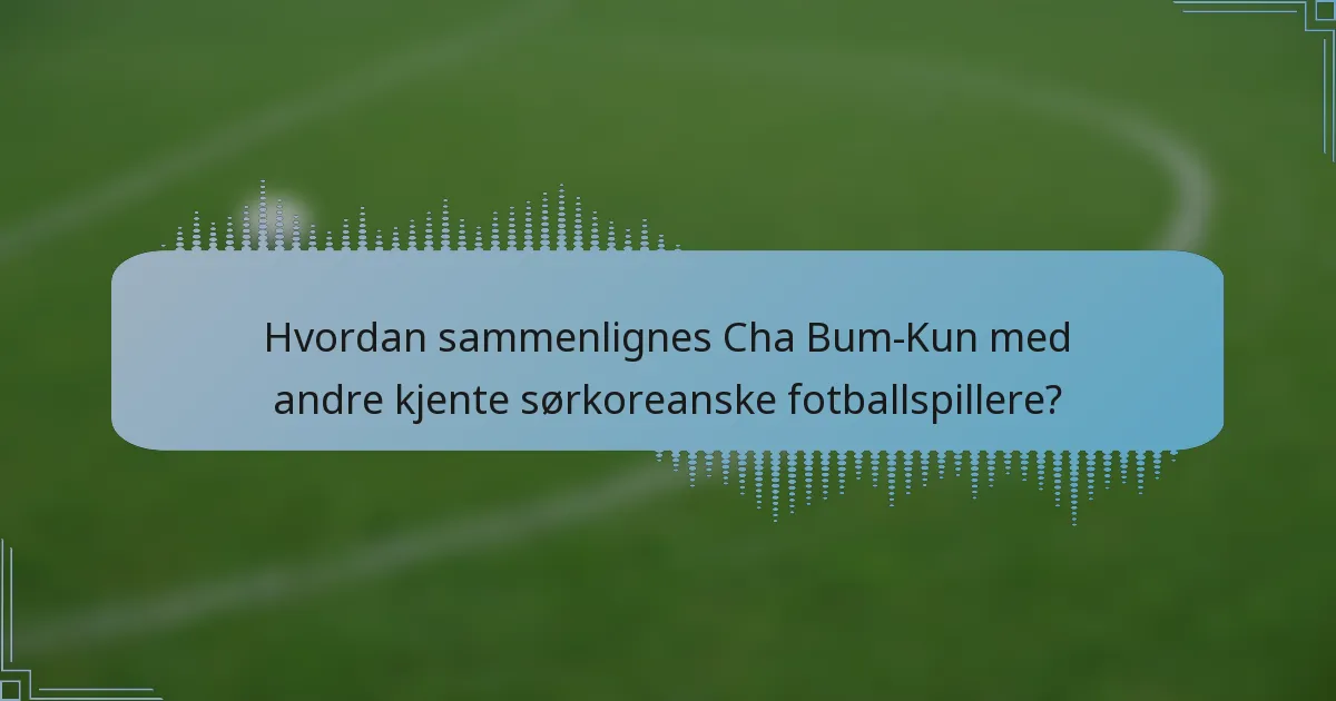 Hvordan sammenlignes Cha Bum-Kun med andre kjente sørkoreanske fotballspillere?