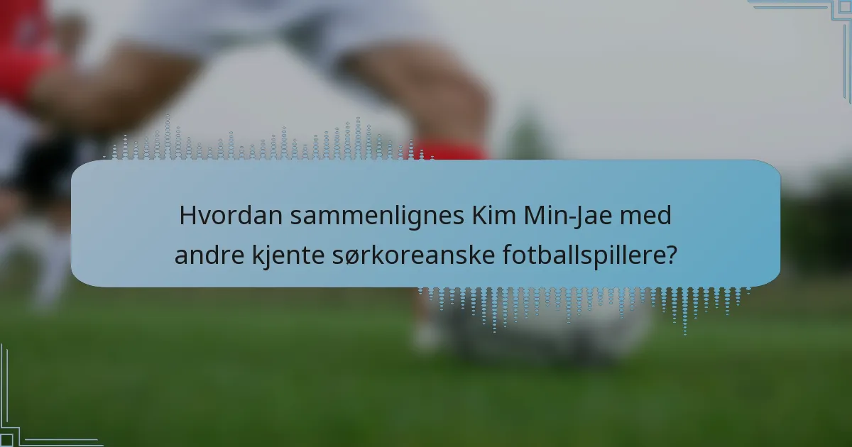 Hvordan sammenlignes Kim Min-Jae med andre kjente sørkoreanske fotballspillere?