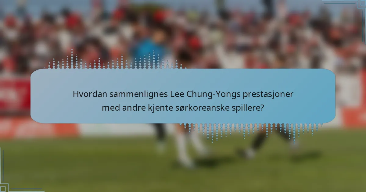 Hvordan sammenlignes Lee Chung-Yongs prestasjoner med andre kjente sørkoreanske spillere?
