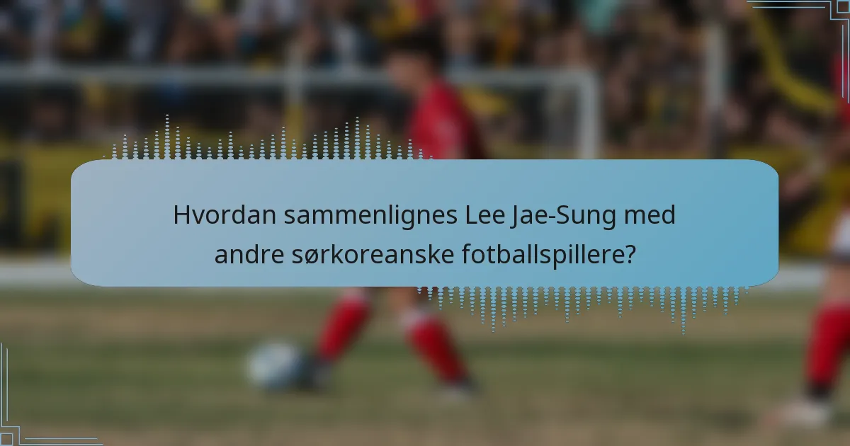 Hvordan sammenlignes Lee Jae-Sung med andre sørkoreanske fotballspillere?