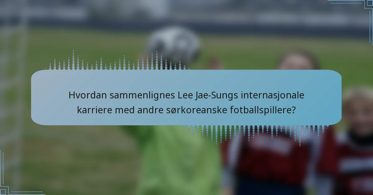 Hvordan sammenlignes Lee Jae-Sungs internasjonale karriere med andre sørkoreanske fotballspillere?