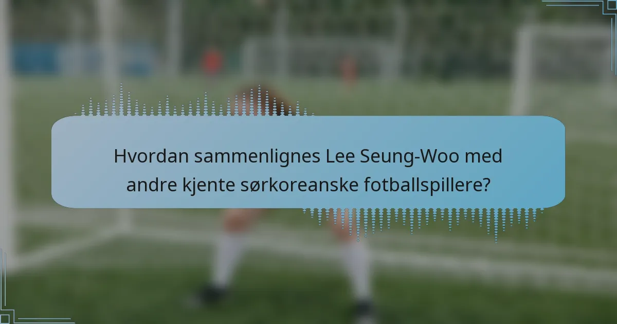 Hvordan sammenlignes Lee Seung-Woo med andre kjente sørkoreanske fotballspillere?