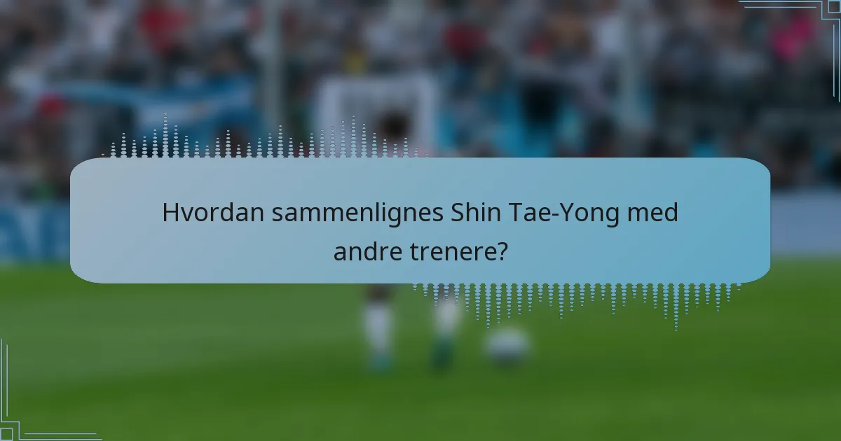 Hvordan sammenlignes Shin Tae-Yong med andre trenere?
